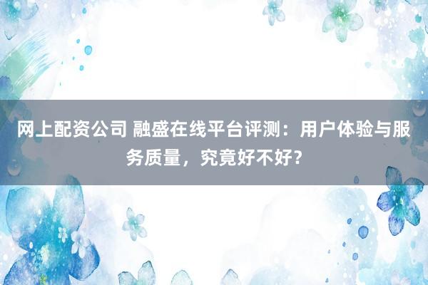 网上配资公司 融盛在线平台评测:用户体验与服务质量,究竟好不好?