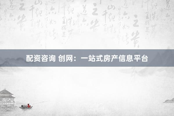 配资咨询 创网:一站式房产信息平台
