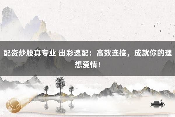 配资炒股真专业 出彩速配:高效连接,成就你的理想爱情!