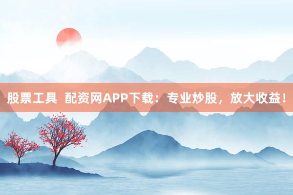 股票工具 配资网APP下载:专业炒股,放大收益!