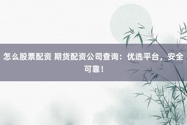 怎么股票配资 期货配资公司查询:优选平台,安全可靠!