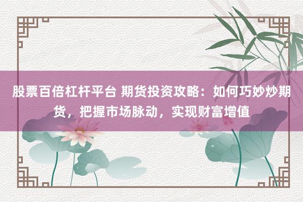 股票百倍杠杆平台 期货投资攻略：如何巧妙炒期货，把握市场脉动，实现财富增值