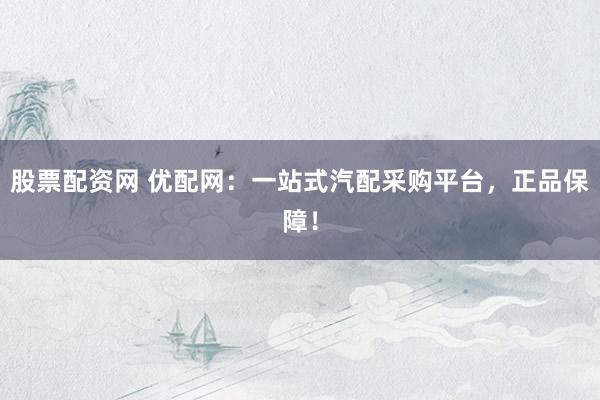 股票配资网 优配网：一站式汽配采购平台，正品保障！