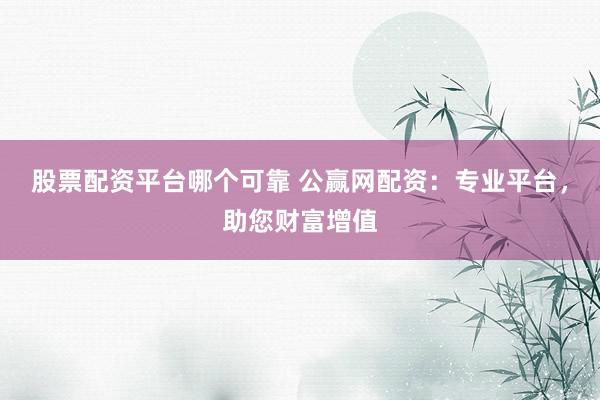 股票配资平台哪个可靠 公赢网配资：专业平台，助您财富增值