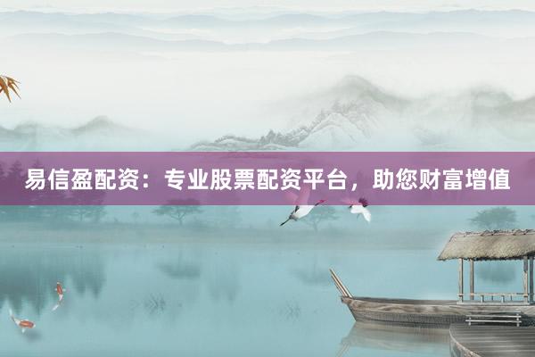 易信盈配资：专业股票配资平台，助您财富增值
