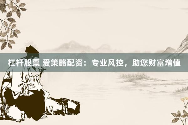 杠杆股票 爱策略配资：专业风控，助您财富增值