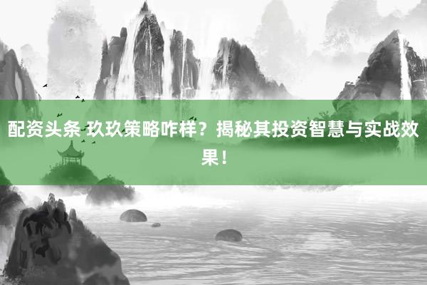 配资头条 玖玖策略咋样？揭秘其投资智慧与实战效果！