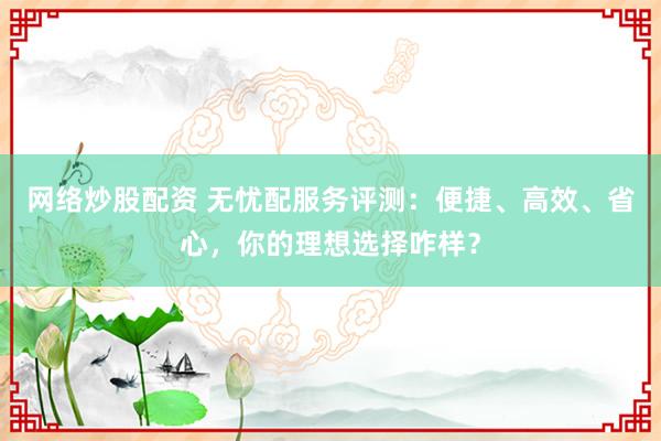 网络炒股配资 无忧配服务评测：便捷、高效、省心，你的理想选择咋样？