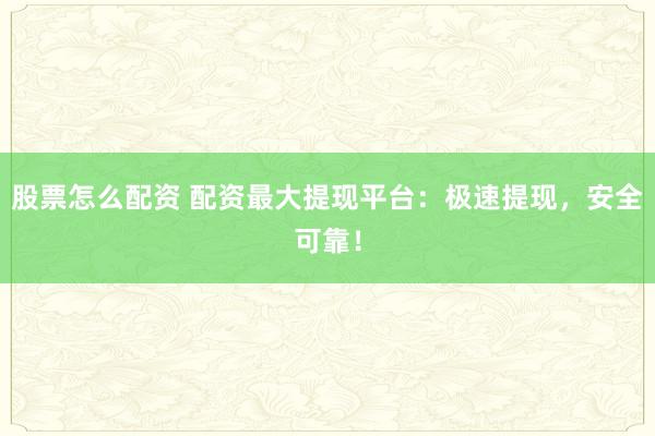 股票怎么配资 配资最大提现平台：极速提现，安全可靠！