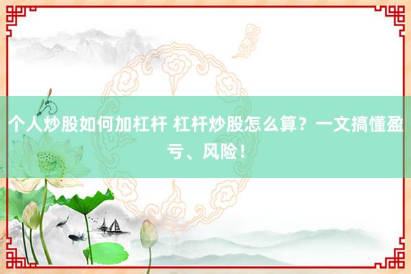 个人炒股如何加杠杆 杠杆炒股怎么算？一文搞懂盈亏、风险！