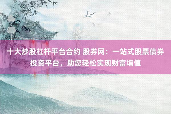 十大炒股杠杆平台合约 股券网：一站式股票债券投资平台，助您轻松实现财富增值