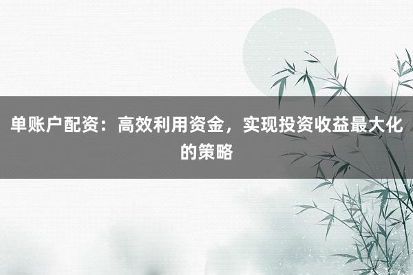 单账户配资：高效利用资金，实现投资收益最大化的策略