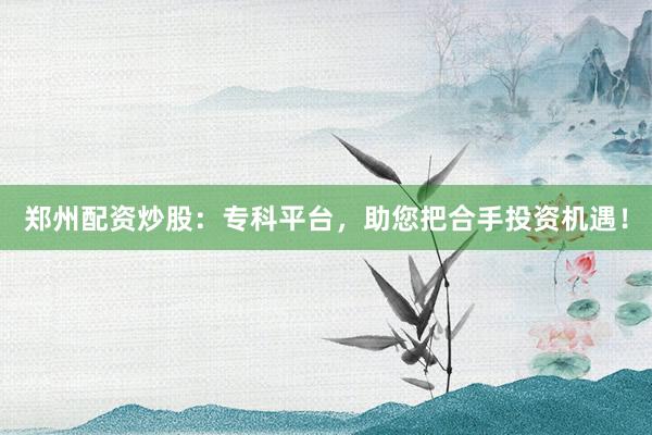 郑州配资炒股：专科平台，助您把合手投资机遇！