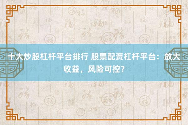 十大炒股杠杆平台排行 股票配资杠杆平台：放大收益，风险可控？