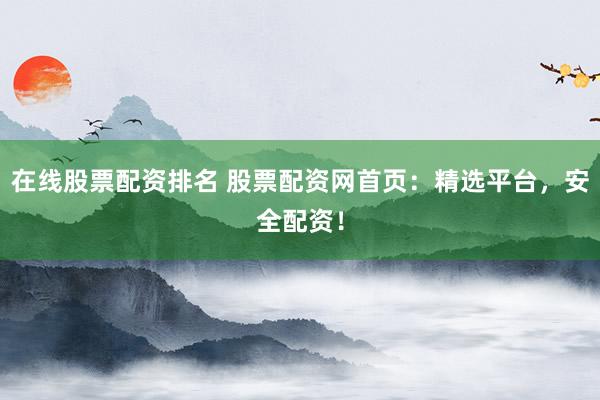 在线股票配资排名 股票配资网首页：精选平台，安全配资！