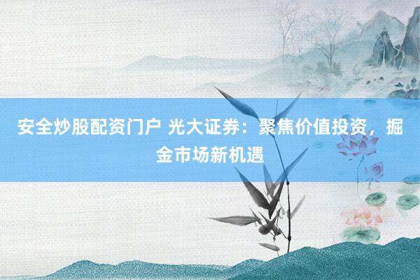 安全炒股配资门户 光大证券：聚焦价值投资，掘金市场新机遇