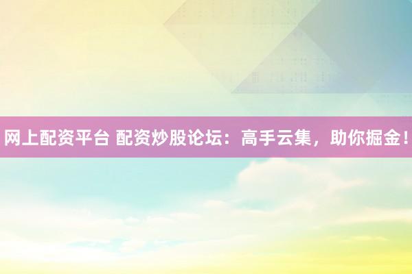 网上配资平台 配资炒股论坛：高手云集，助你掘金！