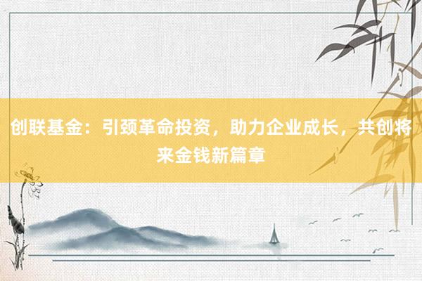 创联基金：引颈革命投资，助力企业成长，共创将来金钱新篇章
