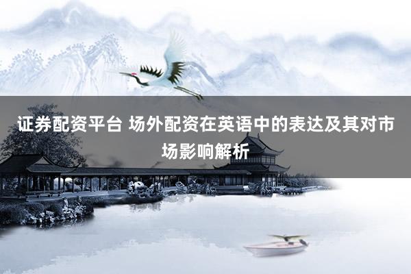 证券配资平台 场外配资在英语中的表达及其对市场影响解析