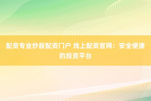 配资专业炒股配资门户 线上配资官网：安全便捷的投资平台