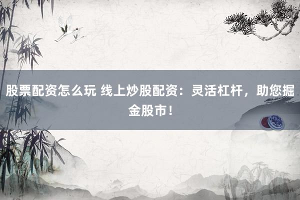 股票配资怎么玩 线上炒股配资：灵活杠杆，助您掘金股市！