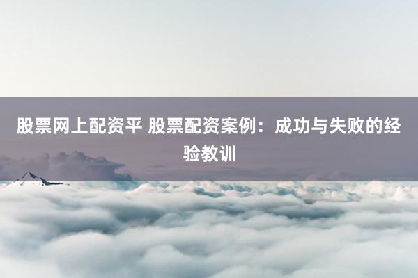 股票网上配资平 股票配资案例：成功与失败的经验教训