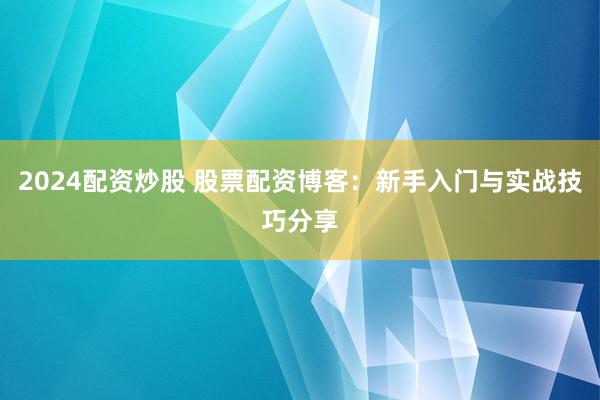 2024配资炒股 股票配资博客：新手入门与实战技巧分享