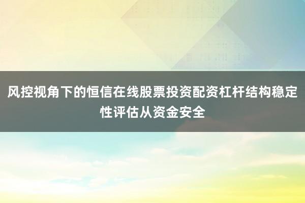 风控视角下的恒信在线股票投资配资杠杆结构稳定性评估从资金安全