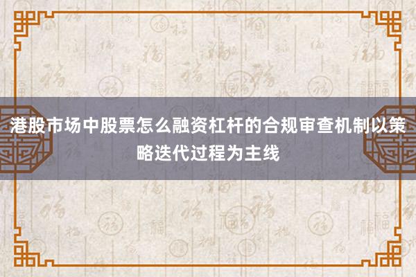 港股市场中股票怎么融资杠杆的合规审查机制以策略迭代过程为主线