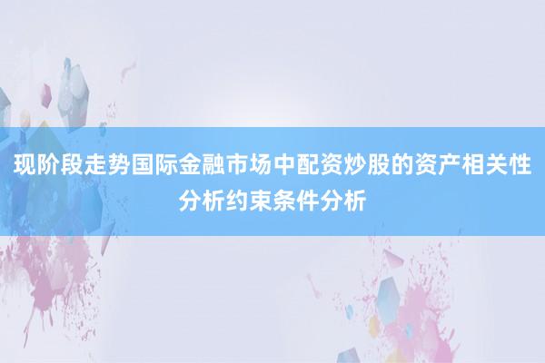 现阶段走势国际金融市场中配资炒股的资产相关性分析约束条件分析