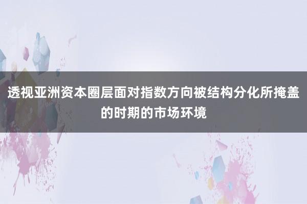 透视亚洲资本圈层面对指数方向被结构分化所掩盖的时期的市场环境