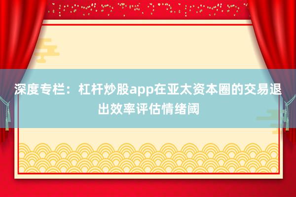 深度专栏：杠杆炒股app在亚太资本圈的交易退出效率评估情绪阈