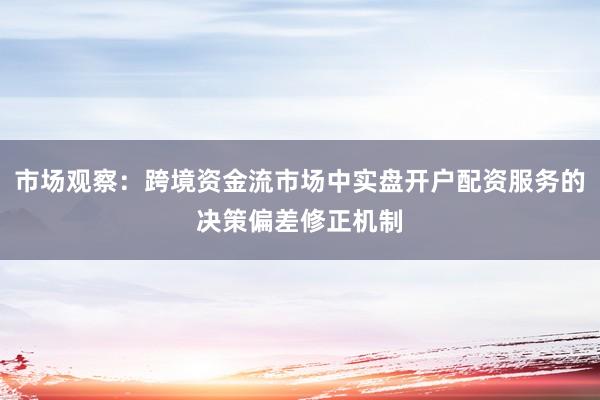 市场观察：跨境资金流市场中实盘开户配资服务的决策偏差修正机制