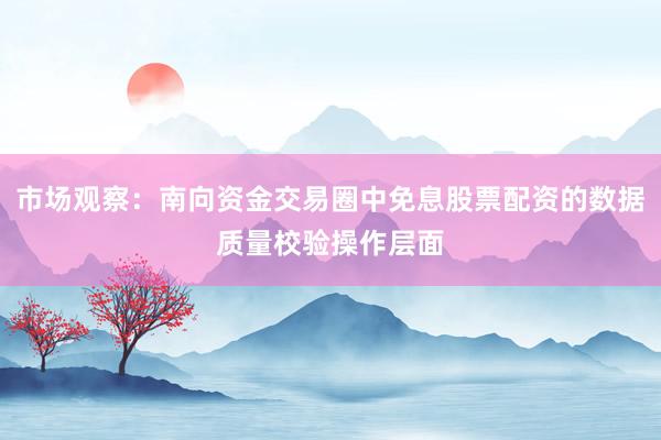 市场观察：南向资金交易圈中免息股票配资的数据质量校验操作层面