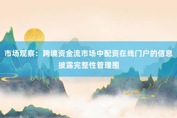 市场观察：跨境资金流市场中配资在线门户的信息披露完整性管理围