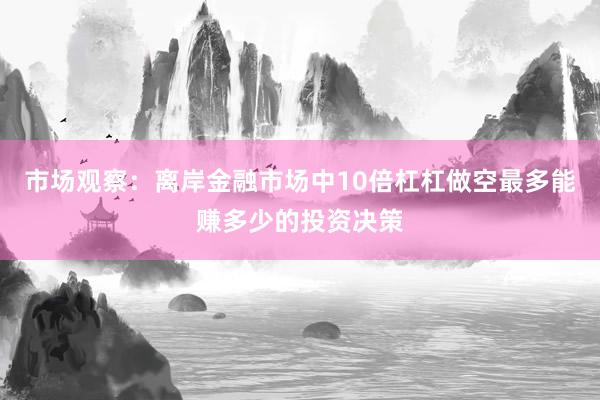 市场观察：离岸金融市场中10倍杠杠做空最多能赚多少的投资决策