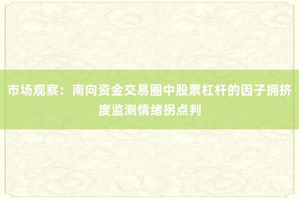 市场观察：南向资金交易圈中股票杠杆的因子拥挤度监测情绪拐点判