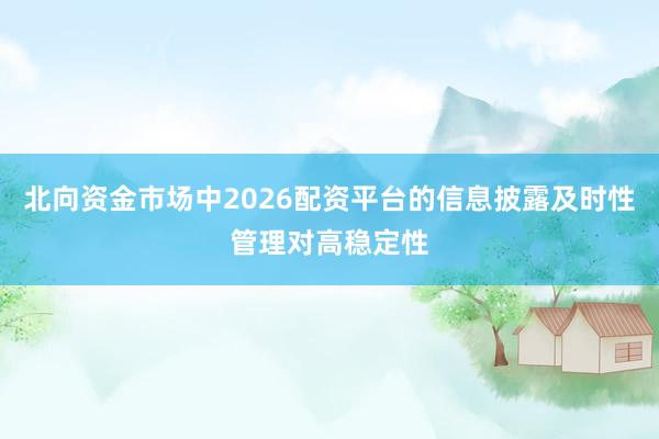 北向资金市场中2026配资平台的信息披露及时性管理对高稳定性