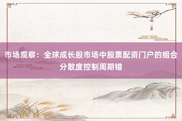 市场观察：全球成长股市场中股票配资门户的组合分散度控制周期错