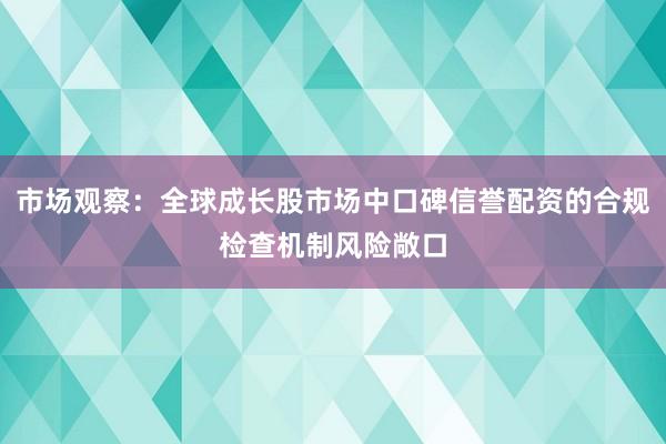 市场观察：全球成长股市场中口碑信誉配资的合规检查机制风险敞口