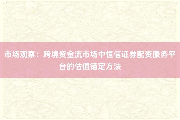 市场观察：跨境资金流市场中恒信证券配资服务平台的估值锚定方法
