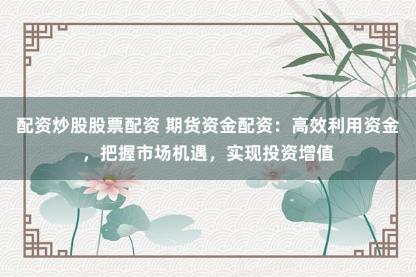 配资炒股股票配资 期货资金配资：高效利用资金，把握市场机遇，实现投资增值