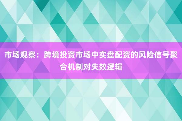 市场观察：跨境投资市场中实盘配资的风险信号聚合机制对失效逻辑