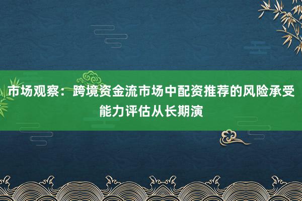 市场观察：跨境资金流市场中配资推荐的风险承受能力评估从长期演