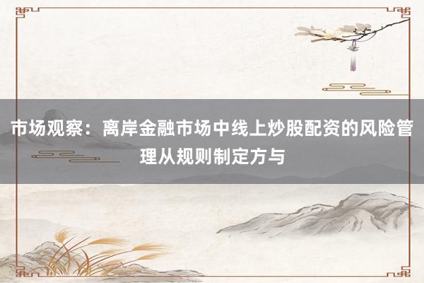 市场观察：离岸金融市场中线上炒股配资的风险管理从规则制定方与
