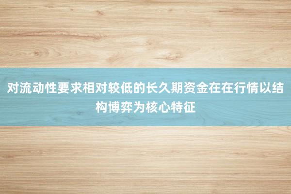 对流动性要求相对较低的长久期资金在在行情以结构博弈为核心特征