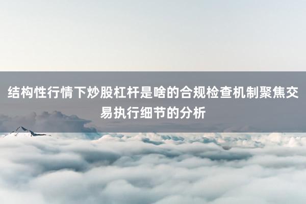 结构性行情下炒股杠杆是啥的合规检查机制聚焦交易执行细节的分析