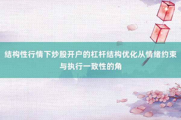 结构性行情下炒股开户的杠杆结构优化从情绪约束与执行一致性的角
