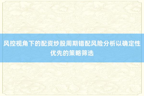 风控视角下的配资炒股周期错配风险分析以确定性优先的策略筛选