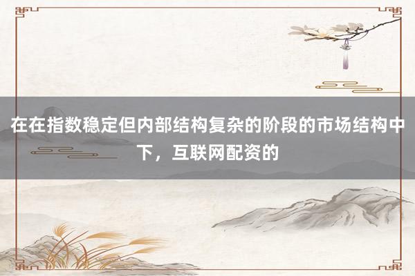在在指数稳定但内部结构复杂的阶段的市场结构中下，互联网配资的